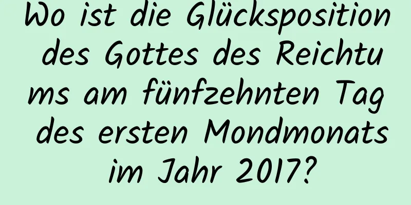 Wo ist die Glücksposition des Gottes des Reichtums am fünfzehnten Tag des ersten Mondmonats im Jahr 2017?