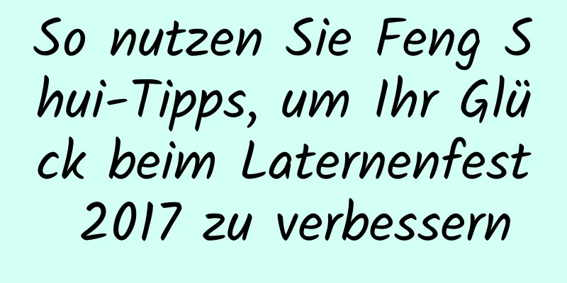 So nutzen Sie Feng Shui-Tipps, um Ihr Glück beim Laternenfest 2017 zu verbessern