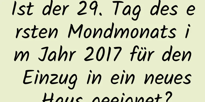 Ist der 29. Tag des ersten Mondmonats im Jahr 2017 für den Einzug in ein neues Haus geeignet?