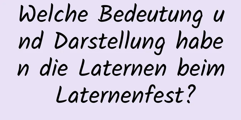 Welche Bedeutung und Darstellung haben die Laternen beim Laternenfest?