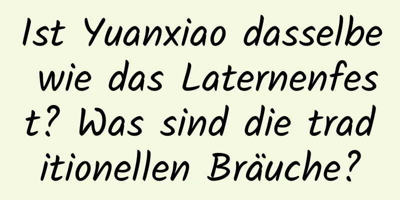 Ist Yuanxiao dasselbe wie das Laternenfest? Was sind die traditionellen Bräuche?