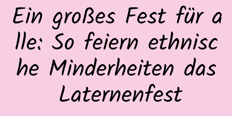 Ein großes Fest für alle: So feiern ethnische Minderheiten das Laternenfest