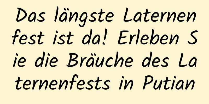 Das längste Laternenfest ist da! Erleben Sie die Bräuche des Laternenfests in Putian