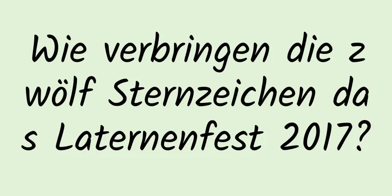 Wie verbringen die zwölf Sternzeichen das Laternenfest 2017?