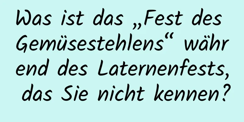 Was ist das „Fest des Gemüsestehlens“ während des Laternenfests, das Sie nicht kennen?