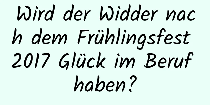 Wird der Widder nach dem Frühlingsfest 2017 Glück im Beruf haben?