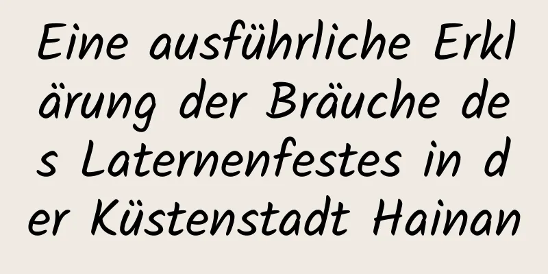 Eine ausführliche Erklärung der Bräuche des Laternenfestes in der Küstenstadt Hainan