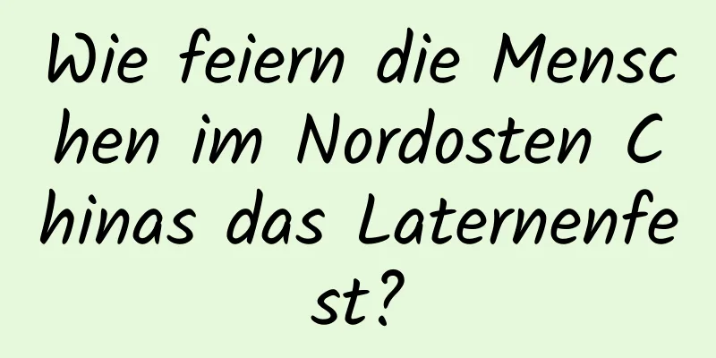 Wie feiern die Menschen im Nordosten Chinas das Laternenfest?