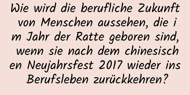 Wie wird die berufliche Zukunft von Menschen aussehen, die im Jahr der Ratte geboren sind, wenn sie nach dem chinesischen Neujahrsfest 2017 wieder ins Berufsleben zurückkehren?