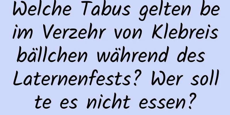 Welche Tabus gelten beim Verzehr von Klebreisbällchen während des Laternenfests? Wer sollte es nicht essen?