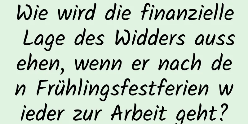 Wie wird die finanzielle Lage des Widders aussehen, wenn er nach den Frühlingsfestferien wieder zur Arbeit geht?