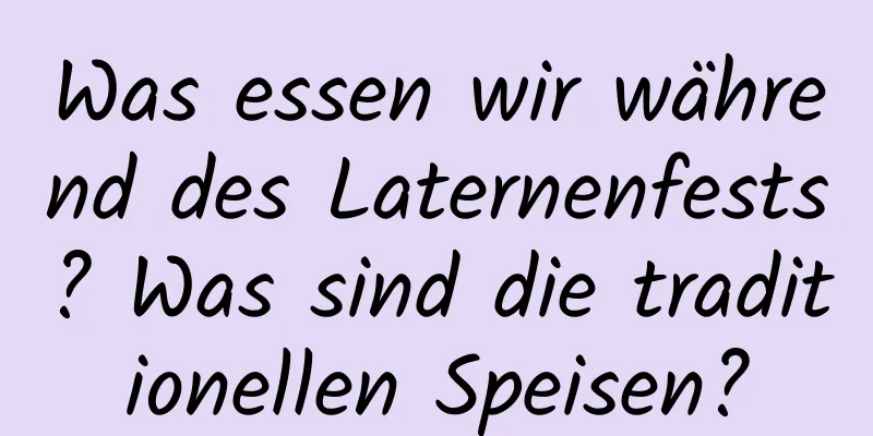 Was essen wir während des Laternenfests? Was sind die traditionellen Speisen?