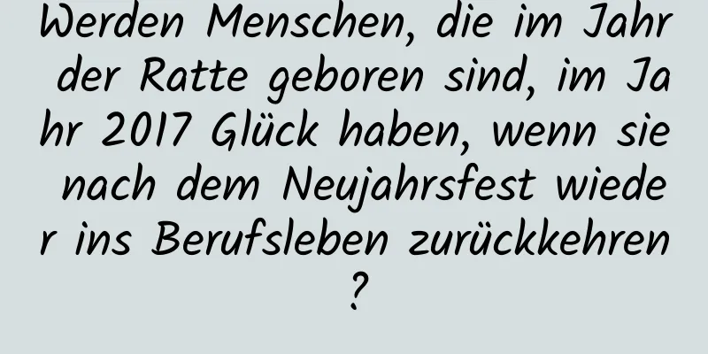 Werden Menschen, die im Jahr der Ratte geboren sind, im Jahr 2017 Glück haben, wenn sie nach dem Neujahrsfest wieder ins Berufsleben zurückkehren?