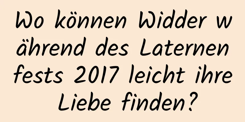 Wo können Widder während des Laternenfests 2017 leicht ihre Liebe finden?