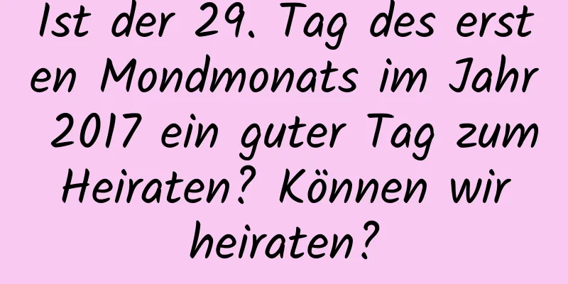 Ist der 29. Tag des ersten Mondmonats im Jahr 2017 ein guter Tag zum Heiraten? Können wir heiraten?