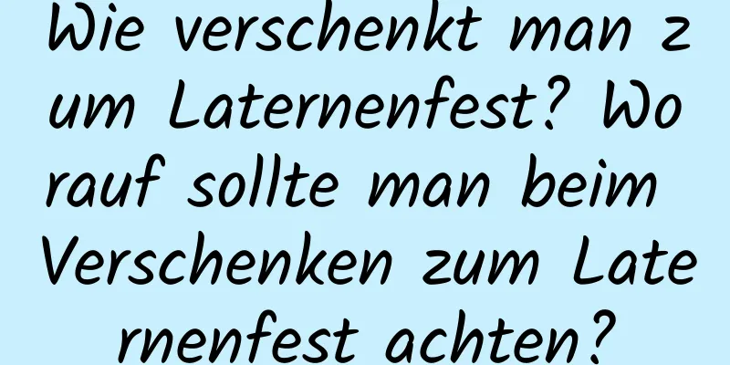 Wie verschenkt man zum Laternenfest? Worauf sollte man beim Verschenken zum Laternenfest achten?