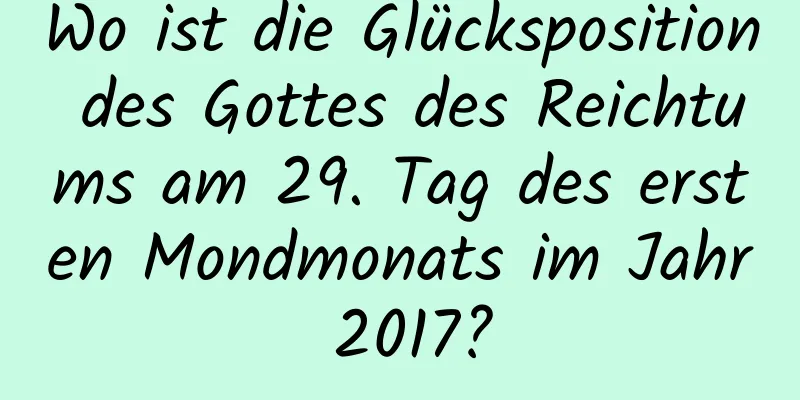 Wo ist die Glücksposition des Gottes des Reichtums am 29. Tag des ersten Mondmonats im Jahr 2017?