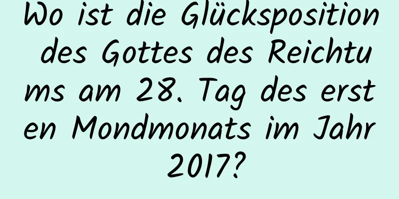 Wo ist die Glücksposition des Gottes des Reichtums am 28. Tag des ersten Mondmonats im Jahr 2017?