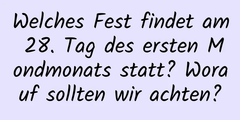 Welches Fest findet am 28. Tag des ersten Mondmonats statt? Worauf sollten wir achten?