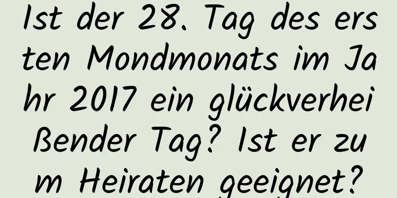 Ist der 28. Tag des ersten Mondmonats im Jahr 2017 ein glückverheißender Tag? Ist er zum Heiraten geeignet?