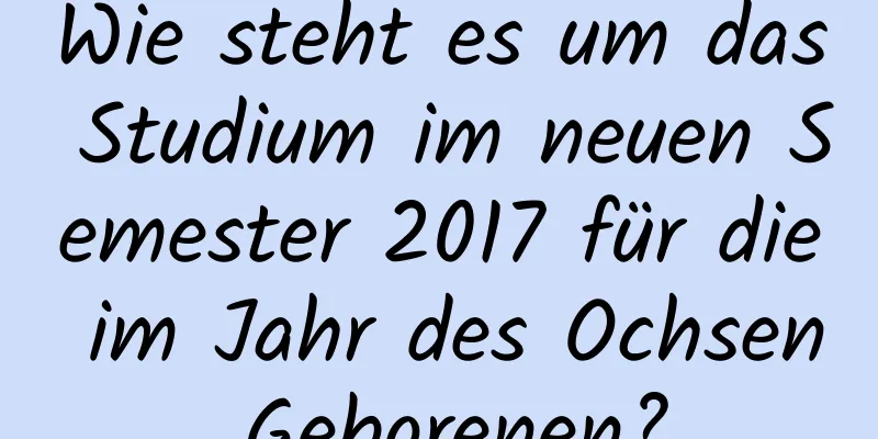 Wie steht es um das Studium im neuen Semester 2017 für die im Jahr des Ochsen Geborenen?