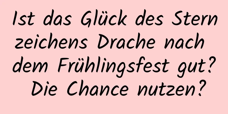 Ist das Glück des Sternzeichens Drache nach dem Frühlingsfest gut? Die Chance nutzen?