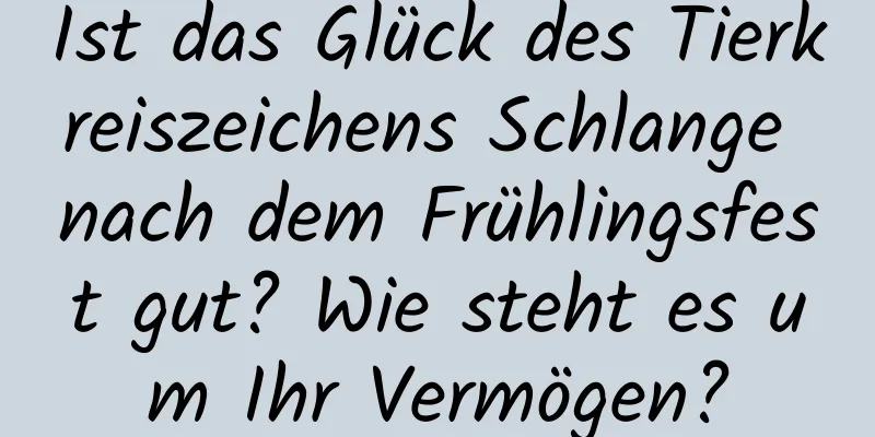 Ist das Glück des Tierkreiszeichens Schlange nach dem Frühlingsfest gut? Wie steht es um Ihr Vermögen?