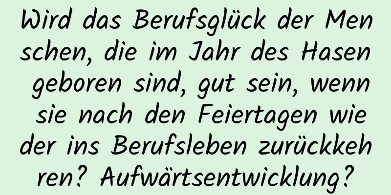 Wird das Berufsglück der Menschen, die im Jahr des Hasen geboren sind, gut sein, wenn sie nach den Feiertagen wieder ins Berufsleben zurückkehren? Aufwärtsentwicklung?