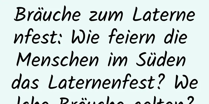 Bräuche zum Laternenfest: Wie feiern die Menschen im Süden das Laternenfest? Welche Bräuche gelten?