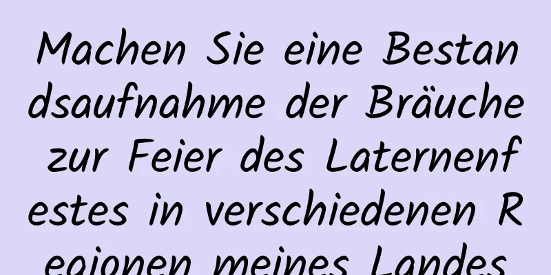 Machen Sie eine Bestandsaufnahme der Bräuche zur Feier des Laternenfestes in verschiedenen Regionen meines Landes