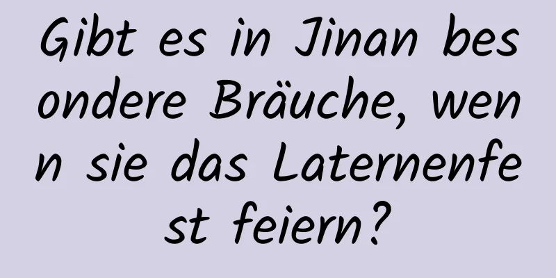 Gibt es in Jinan besondere Bräuche, wenn sie das Laternenfest feiern?