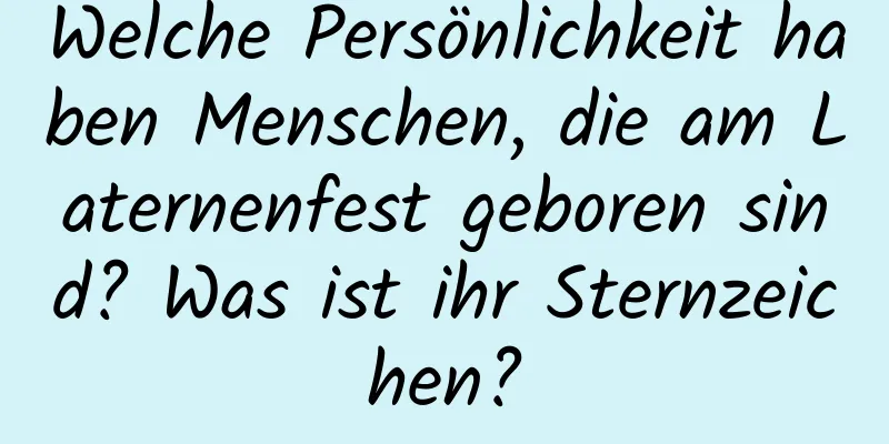 Welche Persönlichkeit haben Menschen, die am Laternenfest geboren sind? Was ist ihr Sternzeichen?