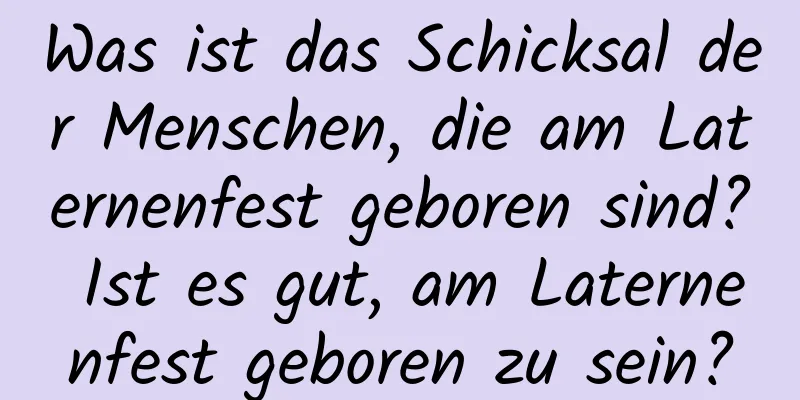 Was ist das Schicksal der Menschen, die am Laternenfest geboren sind? Ist es gut, am Laternenfest geboren zu sein?