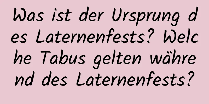 Was ist der Ursprung des Laternenfests? Welche Tabus gelten während des Laternenfests?