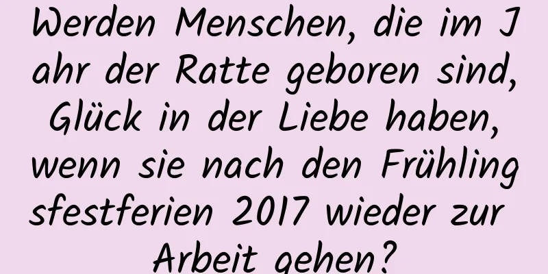 Werden Menschen, die im Jahr der Ratte geboren sind, Glück in der Liebe haben, wenn sie nach den Frühlingsfestferien 2017 wieder zur Arbeit gehen?