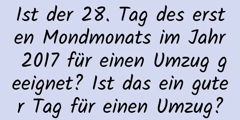 Ist der 28. Tag des ersten Mondmonats im Jahr 2017 für einen Umzug geeignet? Ist das ein guter Tag für einen Umzug?