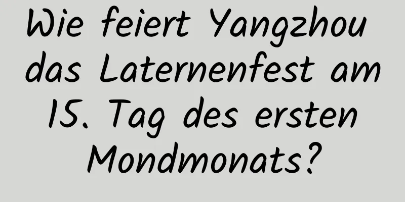 Wie feiert Yangzhou das Laternenfest am 15. Tag des ersten Mondmonats?