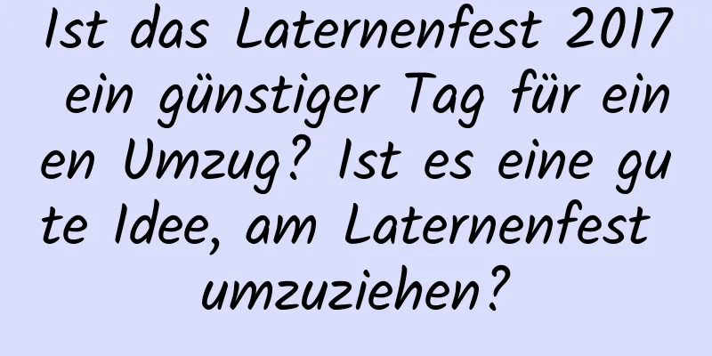 Ist das Laternenfest 2017 ein günstiger Tag für einen Umzug? Ist es eine gute Idee, am Laternenfest umzuziehen?