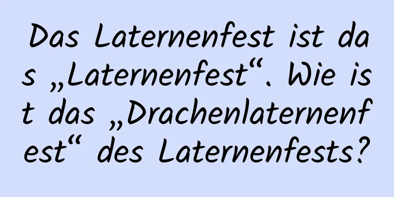 Das Laternenfest ist das „Laternenfest“. Wie ist das „Drachenlaternenfest“ des Laternenfests?