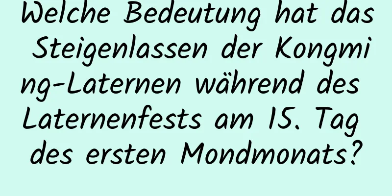 Welche Bedeutung hat das Steigenlassen der Kongming-Laternen während des Laternenfests am 15. Tag des ersten Mondmonats?