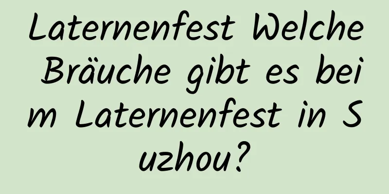 Laternenfest Welche Bräuche gibt es beim Laternenfest in Suzhou?