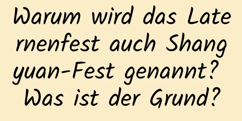 Warum wird das Laternenfest auch Shangyuan-Fest genannt? Was ist der Grund?