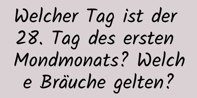 Welcher Tag ist der 28. Tag des ersten Mondmonats? Welche Bräuche gelten?