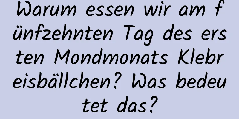 Warum essen wir am fünfzehnten Tag des ersten Mondmonats Klebreisbällchen? Was bedeutet das?