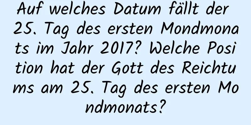 Auf welches Datum fällt der 25. Tag des ersten Mondmonats im Jahr 2017? Welche Position hat der Gott des Reichtums am 25. Tag des ersten Mondmonats?