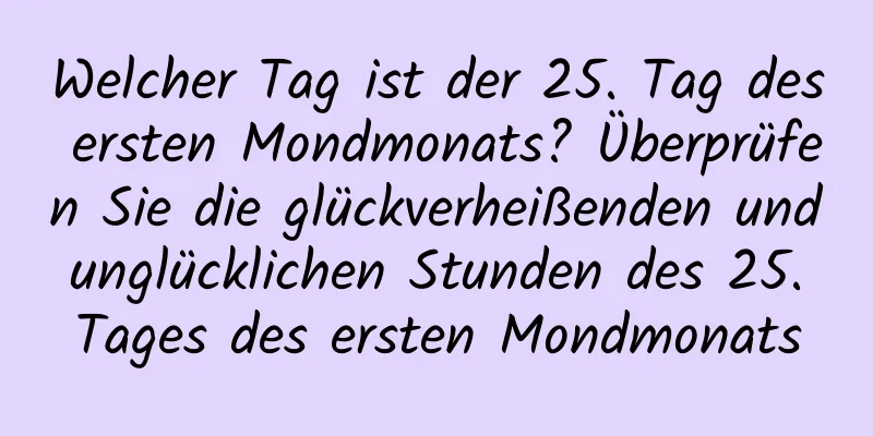 Welcher Tag ist der 25. Tag des ersten Mondmonats? Überprüfen Sie die glückverheißenden und unglücklichen Stunden des 25. Tages des ersten Mondmonats