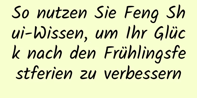 So nutzen Sie Feng Shui-Wissen, um Ihr Glück nach den Frühlingsfestferien zu verbessern