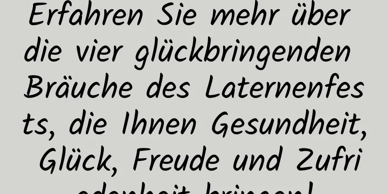 Erfahren Sie mehr über die vier glückbringenden Bräuche des Laternenfests, die Ihnen Gesundheit, Glück, Freude und Zufriedenheit bringen!