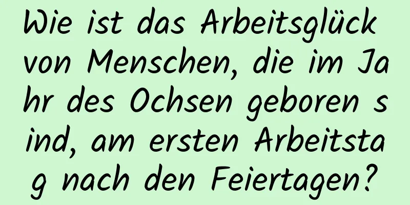 Wie ist das Arbeitsglück von Menschen, die im Jahr des Ochsen geboren sind, am ersten Arbeitstag nach den Feiertagen?