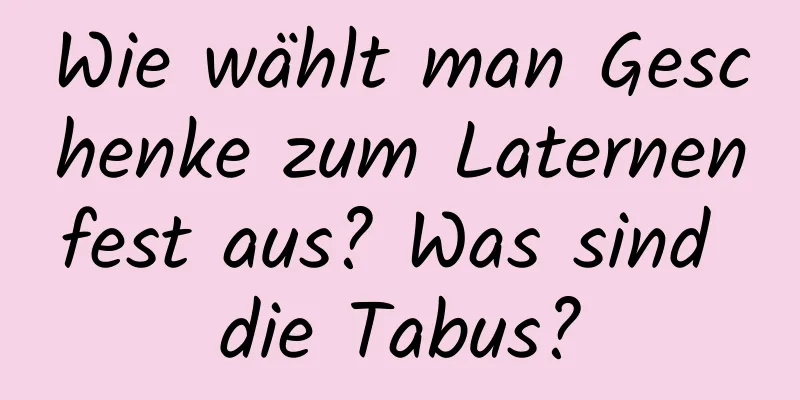 Wie wählt man Geschenke zum Laternenfest aus? Was sind die Tabus?